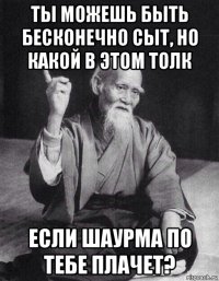 ты можешь быть бесконечно сыт, но какой в этом толк если шаурма по тебе плачет?