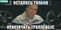 осталось только прихуячить троллейбус