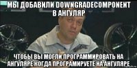 мы добавили downgradecomponent в ангуляр чтобы вы могли программировать на ангуляре когда програмируете на ангуляре