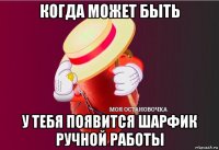 когда может быть у тебя появится шарфик ручной работы