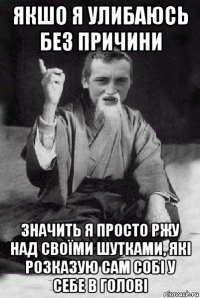 якшо я улибаюсь без причини значить я просто ржу над своїми шутками, які розказую сам собі у себе в голові