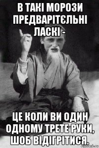 в такі морози предварітєльні ласкі - це коли ви один одному трете руки, шоб відігрітися.