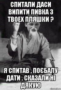 спитали даси випити пивка з твоех пляшки ? я спитав , поєбалу дати . сказали ні дякую