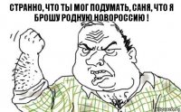 странно, что ты мог подумать, Саня, что я брошу родную Новороссию !