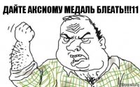 Дайте Аксиому медаль блеать!!!11