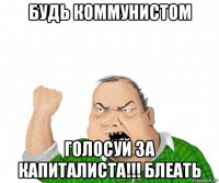 будь коммунистом голосуй за капиталиста!!! блеать