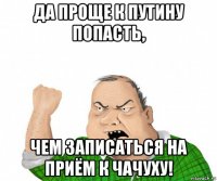 да проще к путину попасть, чем записаться на приём к чачуху!