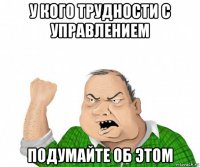 у кого трудности с управлением подумайте об этом