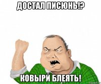 достал писюнь!? ковырй блеять!