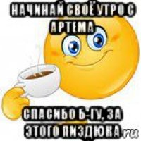 начинай своё утро с артема спасибо б-гу, за этого пиздюка