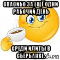 спасибо за ещё одни рабочий день среди илиты в сбербанке.