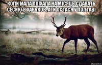 коли мала поїхала на місяць сдавать сесию в харьков, ати остася у полтаві 