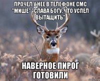 прочел у нее в телефоне смс "мише" "слава богу, что успел вытащить" наверное пирог готовили