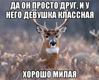 да он просто друг, и у него девушка классная хорошо милая