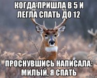 когда пришла в 5 и легла спать до 12 проснувшись написала: милый, я спать