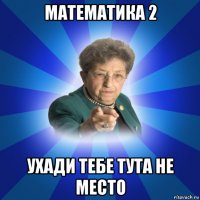 математика 2 ухади тебе тута не место