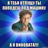 я тебя отпущу ты поподёш под машину а я виновата!!!