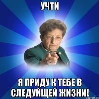 учти я приду к тебе в следуйщей жизни!