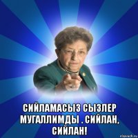  сийламасыз сызлер мугаллимды . сийлан, сийлан!