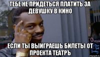 тебе не придеться платить за девушку в кино если ты выиграешь билеты от проекта театръ