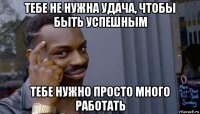 тебе не нужна удача, чтобы быть успешным тебе нужно просто много работать