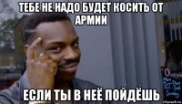 тебе не надо будет косить от армии если ты в неё пойдёшь