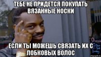 тебе не придется покупать вязанные носки если ты можешь связать их с лобковых волос