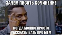 зачем писать сочинение когда можно просто рассказывать про мем