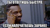 ты ответишь быстро, если напечатаешь заранее