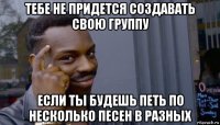 тебе не придется создавать свою группу если ты будешь петь по несколько песен в разных