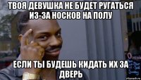 твоя девушка не будет ругаться из-за носков на полу если ты будешь кидать их за дверь