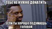 тебе не нужно донатить если ты хорошо подумаешь головой