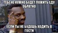 тебе не нужно будет ложить еду обратно если ты не будешь ходить в гости