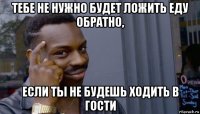 тебе не нужно будет ложить еду обратно, если ты не будешь ходить в гости