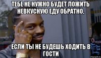 тебе не нужно будет ложить невкусную еду обратно, если ты не будешь ходить в гости