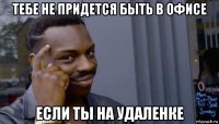 тебе не придется быть в офисе если ты на удаленке