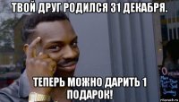 твой друг родился 31 декабря. теперь можно дарить 1 подарок!