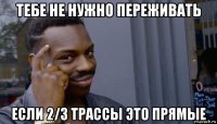 тебе не нужно переживать если 2/3 трассы это прямые