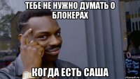 тебе не нужно думать о блокерах когда есть саша