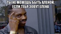 ты не можешь быть аленой, если тебя зовут елена 