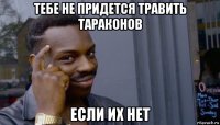 тебе не придется травить тараконов если их нет