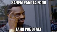 зачем работа если таня работает