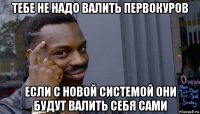 тебе не надо валить первокуров если с новой системой они будут валить себя сами