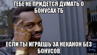 тебе не придется думать о бонусах тб если ты играешь за неканон без бонусов