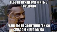 тебе не придется жить в горелово если ты не 30летний гей со спидом и без мужа