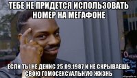 тебе не придется использовать номер на мегафоне если ты не денис 25.09.1987 и не скрываешь свою гомосексуальную жизнь