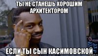 ты не станешь хорошим архитектором если ты сын касимовской