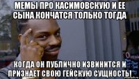 мемы про касимовскую и ее сына кончатся только тогда когда он публично извинится и признает свою гейскую сущность!