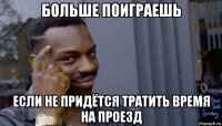 больше поиграешь если не придётся тратить время на проезд