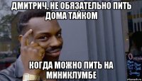 дмитрич, не обязательно пить дома тайком когда можно пить на миниклумбе